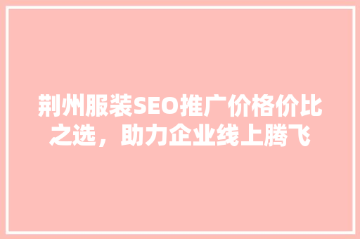 荆州服装SEO推广价格价比之选，助力企业线上腾飞
