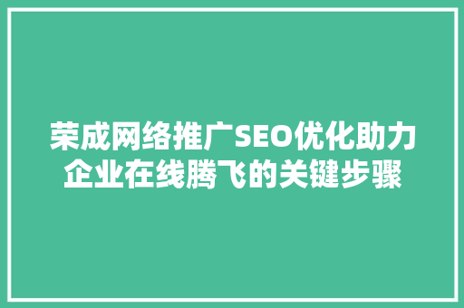 荣成网络推广SEO优化助力企业在线腾飞的关键步骤