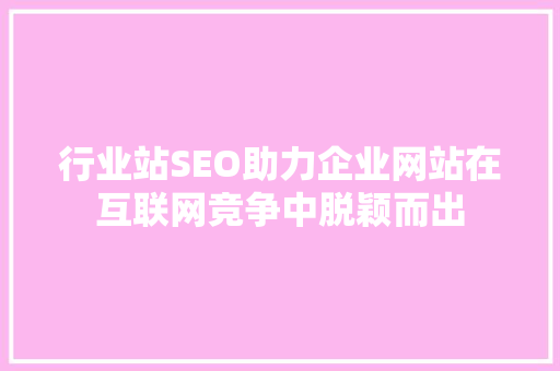行业站SEO助力企业网站在互联网竞争中脱颖而出
