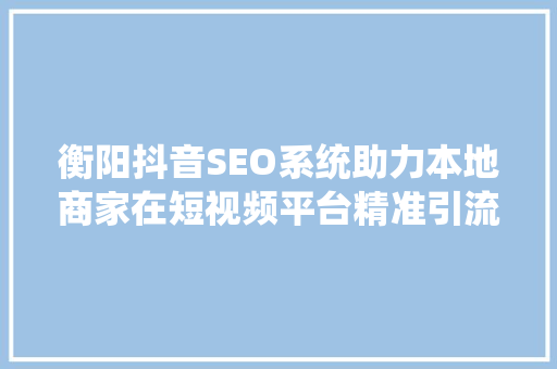 衡阳抖音SEO系统助力本地商家在短视频平台精准引流