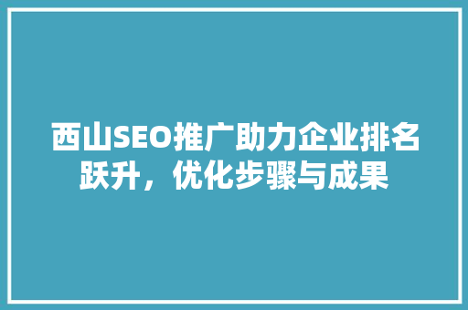 西山SEO推广助力企业排名跃升，优化步骤与成果