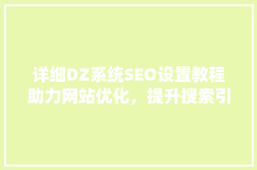 详细DZ系统SEO设置教程助力网站优化，提升搜索引擎排名