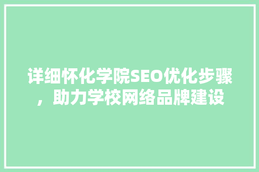 详细怀化学院SEO优化步骤，助力学校网络品牌建设