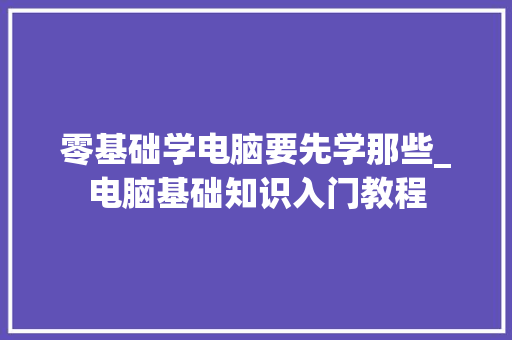 零基础学电脑要先学那些_电脑基础知识入门教程