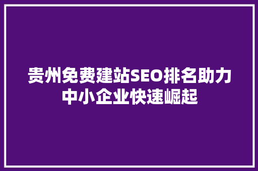 贵州免费建站SEO排名助力中小企业快速崛起