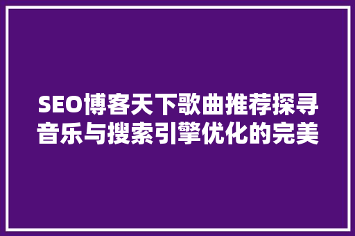 SEO博客天下歌曲推荐探寻音乐与搜索引擎优化的完美融合 SEO博客天下歌曲推荐探寻音乐与搜索引擎优化的完美融合