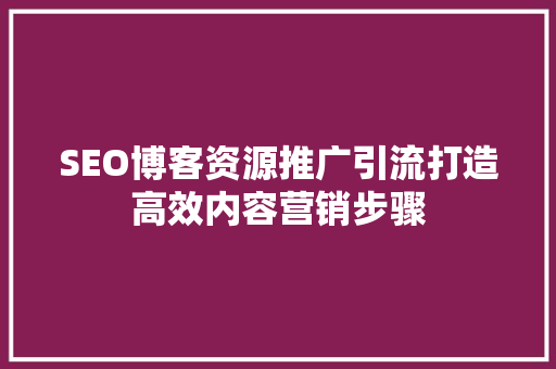 SEO博客资源推广引流打造高效内容营销步骤