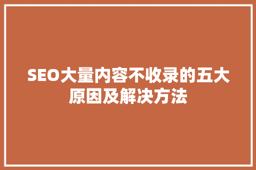 SEO大量内容不收录的五大原因及解决方法 SEO大量内容不收录的五大原因及解决方法