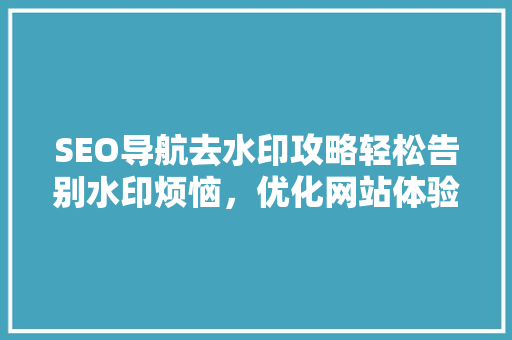 SEO导航去水印攻略轻松告别水印烦恼，优化网站体验