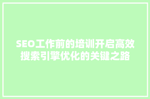 SEO工作前的培训开启高效搜索引擎优化的关键之路