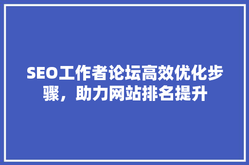 SEO工作者论坛高效优化步骤，助力网站排名提升