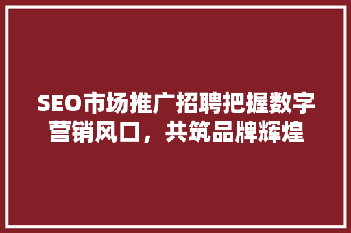 SEO市场推广招聘把握数字营销风口,共筑品牌辉煌 SEO市场推广招聘把握数字营销风口,共筑品牌辉煌