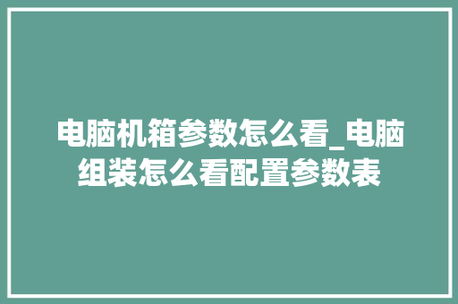 电脑机箱参数怎么看_电脑组装怎么看配置参数表