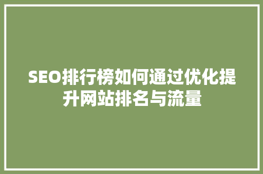 SEO排行榜如何通过优化提升网站排名与流量 SEO排行榜如何通过优化提升网站排名与流量