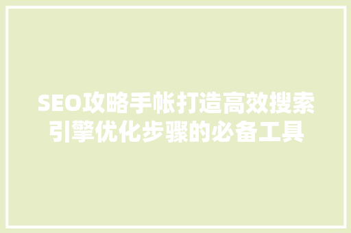 SEO攻略手帐打造高效搜索引擎优化步骤的必备工具