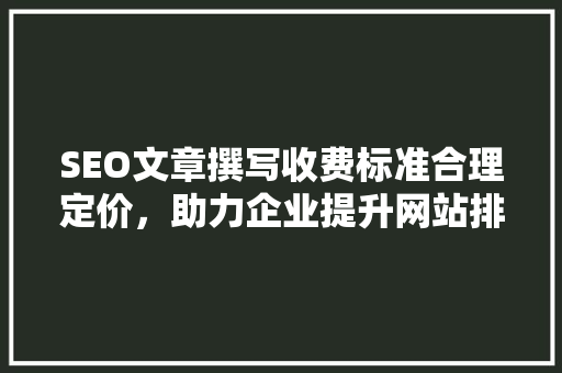 SEO文章撰写收费标准合理定价，助力企业提升网站排名 电脑基础