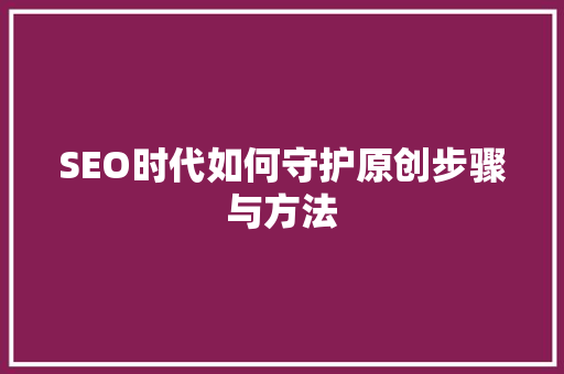 SEO时代如何守护原创步骤与方法