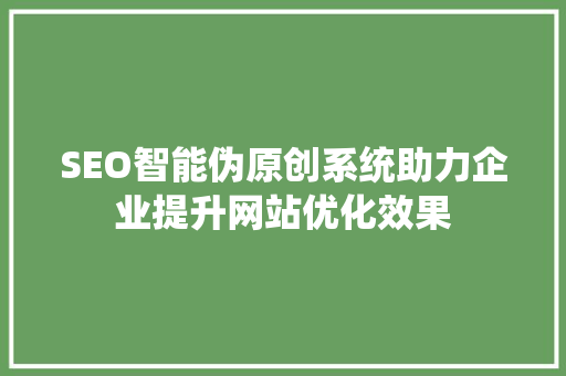 SEO智能伪原创系统助力企业提升网站优化效果