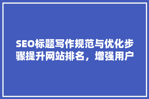 SEO标题写作规范与优化步骤提升网站排名，增强用户体验