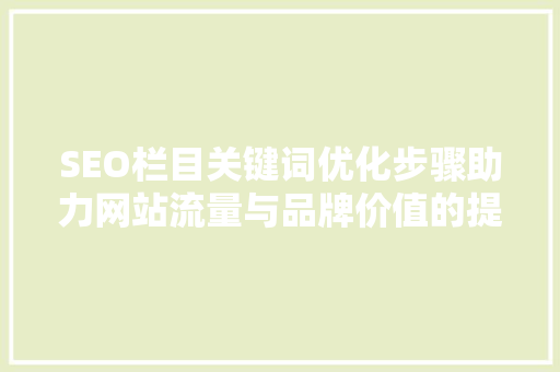 SEO栏目关键词优化步骤助力网站流量与品牌价值的提升 SEO栏目关键词优化步骤助力网站流量与品牌价值的提升