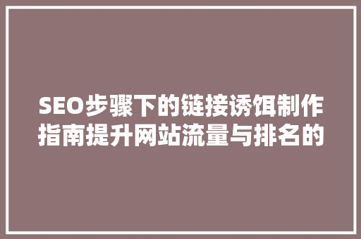 SEO步骤下的链接诱饵制作指南提升网站流量与排名的秘密武器