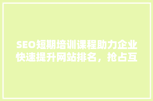 SEO短期培训课程助力企业快速提升网站排名，抢占互联网市场先机