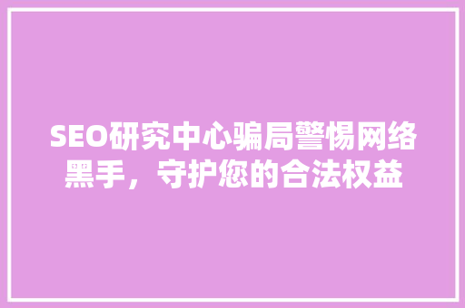 SEO研究中心骗局警惕网络黑手，守护您的合法权益