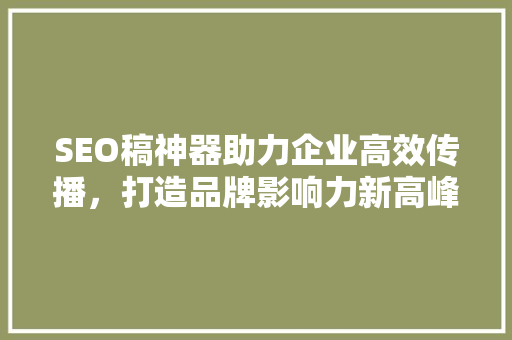 SEO稿神器助力企业高效传播，打造品牌影响力新高峰