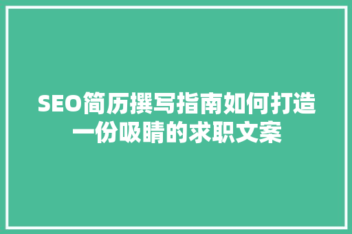 SEO简历撰写指南如何打造一份吸睛的求职文案