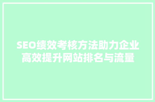 SEO绩效考核方法助力企业高效提升网站排名与流量