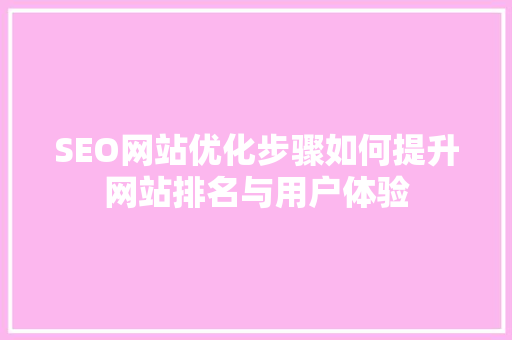 SEO网站优化步骤如何提升网站排名与用户体验