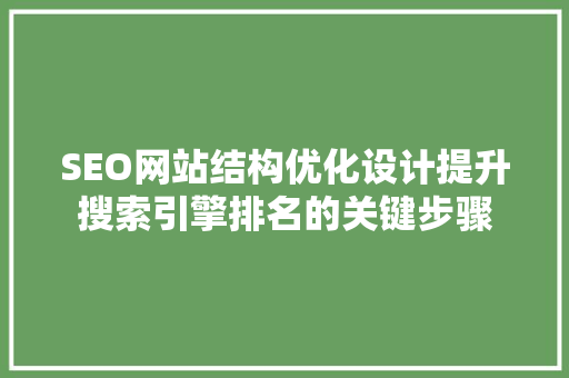 SEO网站结构优化设计提升搜索引擎排名的关键步骤