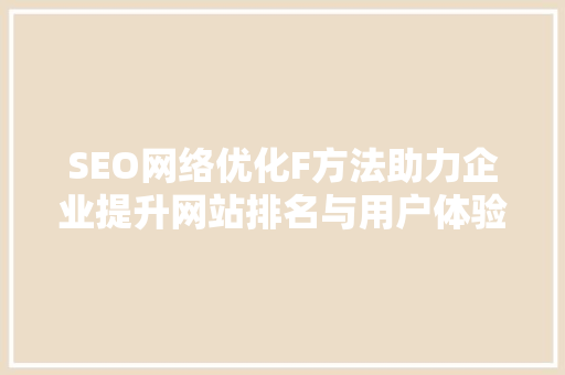 SEO网络优化F方法助力企业提升网站排名与用户体验