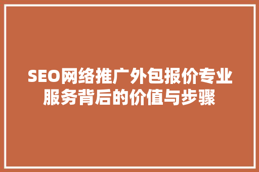 SEO网络推广外包报价专业服务背后的价值与步骤