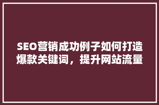 SEO营销成功例子如何打造爆款关键词,提升网站流量 SEO营销成功例子如何打造爆款关键词,提升网站流量