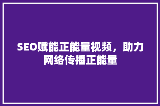 SEO赋能正能量视频，助力网络传播正能量