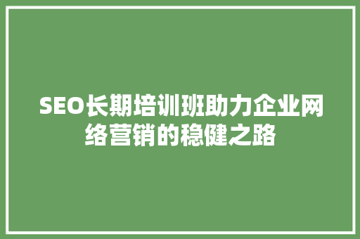 SEO长期培训班助力企业网络营销的稳健之路