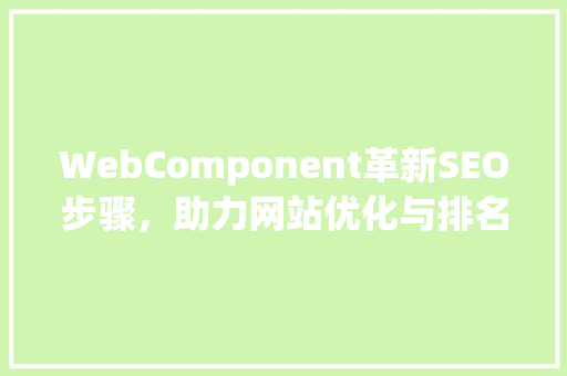 WebComponent革新SEO步骤，助力网站优化与排名提升 电脑基础