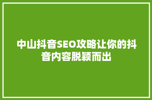 中山抖音SEO攻略让你的抖音内容脱颖而出 中山抖音SEO攻略让你的抖音内容脱颖而出