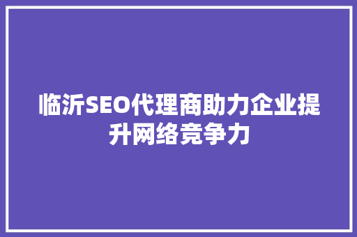 临沂SEO代理商助力企业提升网络竞争力 临沂SEO代理商助力企业提升网络竞争力