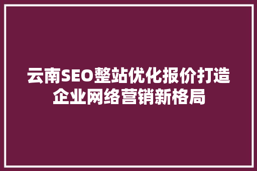 云南SEO整站优化报价打造企业网络营销新格局