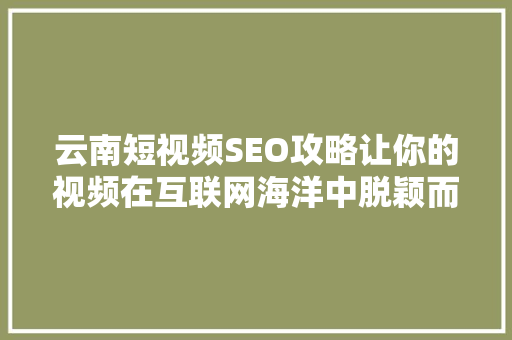 云南短视频SEO攻略让你的视频在互联网海洋中脱颖而出 操作系统