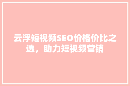 云浮短视频SEO价格价比之选，助力短视频营销