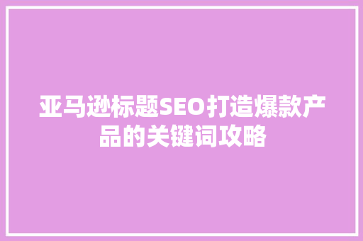 亚马逊标题SEO打造爆款产品的关键词攻略 电脑基础
