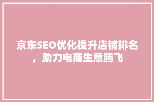 京东SEO优化提升店铺排名,助力电商生意腾飞 京东SEO优化提升店铺排名,助力电商生意腾飞