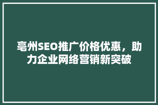 亳州SEO推广价格优惠,助力企业网络营销新突破 亳州SEO推广价格优惠,助力企业网络营销新突破