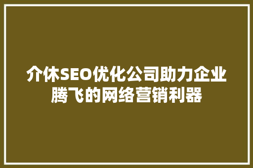 介休SEO优化公司助力企业腾飞的网络营销利器
