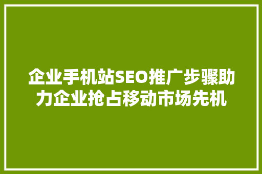 企业手机站SEO推广步骤助力企业抢占移动市场先机