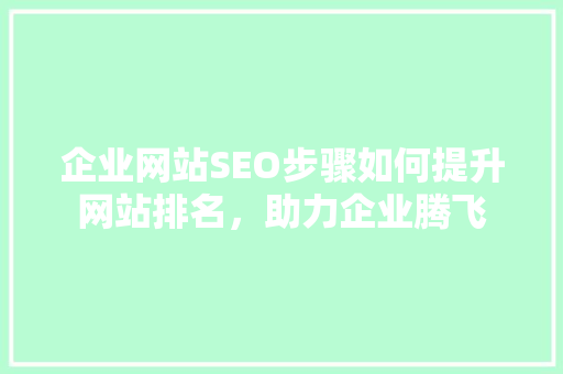 企业网站SEO步骤如何提升网站排名，助力企业腾飞