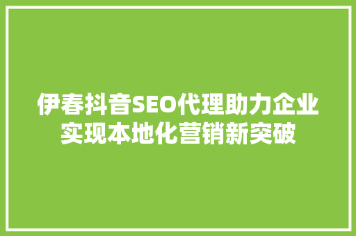 伊春抖音SEO代理助力企业实现本地化营销新突破